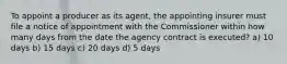 To appoint a producer as its agent, the appointing insurer must file a notice of appointment with the Commissioner within how many days from the date the agency contract is executed? a) 10 days b) 15 days c) 20 days d) 5 days