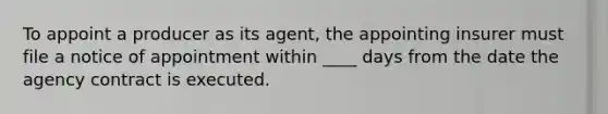 To appoint a producer as its agent, the appointing insurer must file a notice of appointment within ____ days from the date the agency contract is executed.