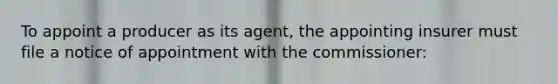 To appoint a producer as its agent, the appointing insurer must file a notice of appointment with the commissioner: