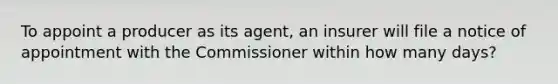 To appoint a producer as its agent, an insurer will file a notice of appointment with the Commissioner within how many days?