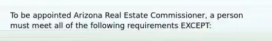 To be appointed Arizona Real Estate Commissioner, a person must meet all of the following requirements EXCEPT: