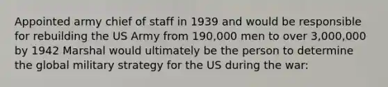 Appointed army chief of staff in 1939 and would be responsible for rebuilding the US Army from 190,000 men to over 3,000,000 by 1942 Marshal would ultimately be the person to determine the global military strategy for the US during the war: