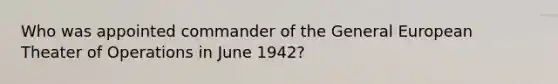 Who was appointed commander of the General European Theater of Operations in June 1942?