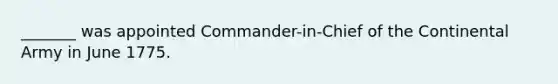 _______ was appointed Commander-in-Chief of the Continental Army in June 1775.