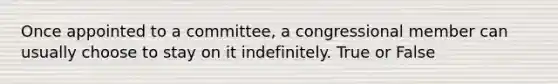 Once appointed to a committee, a congressional member can usually choose to stay on it indefinitely. True or False