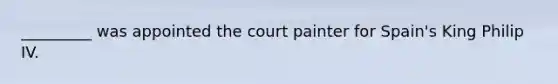 _________ was appointed the court painter for Spain's King Philip IV.