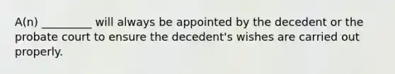 A(n) _________ will always be appointed by the decedent or the probate court to ensure the decedent's wishes are carried out properly.