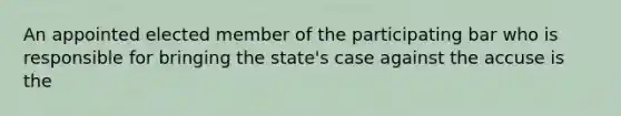 An appointed elected member of the participating bar who is responsible for bringing the state's case against the accuse is the