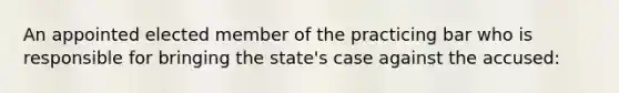 An appointed elected member of the practicing bar who is responsible for bringing the state's case against the accused: