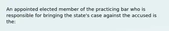 An appointed elected member of the practicing bar who is responsible for bringing the state's case against the accused is the: