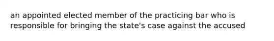 an appointed elected member of the practicing bar who is responsible for bringing the state's case against the accused