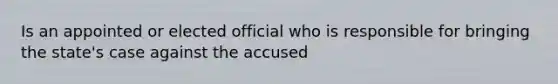 Is an appointed or elected official who is responsible for bringing the state's case against the accused