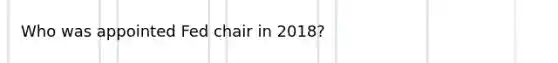 Who was appointed Fed chair in 2018?