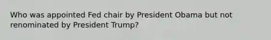 Who was appointed Fed chair by President Obama but not renominated by President Trump?