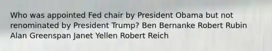 Who was appointed Fed chair by President Obama but not renominated by President Trump? Ben Bernanke Robert Rubin Alan Greenspan Janet Yellen Robert Reich