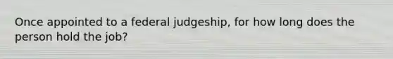 Once appointed to a federal judgeship, for how long does the person hold the job?