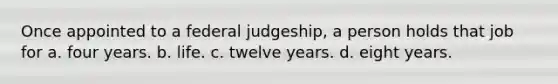 Once appointed to a federal judgeship, a person holds that job for a. four years. b. life. c. twelve years. d. eight years.