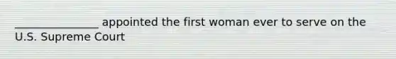 _______________ appointed the first woman ever to serve on the U.S. Supreme Court