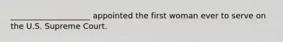 ____________________ appointed the first woman ever to serve on the U.S. Supreme Court.
