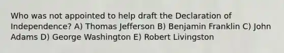 Who was not appointed to help draft the Declaration of Independence? A) Thomas Jefferson B) Benjamin Franklin C) John Adams D) George Washington E) Robert Livingston