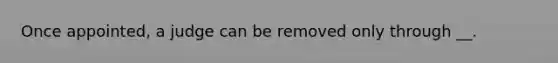 Once appointed, a judge can be removed only through __.