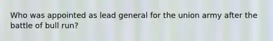 Who was appointed as lead general for the union army after the battle of bull run?