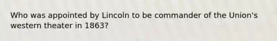 Who was appointed by Lincoln to be commander of the Union's western theater in 1863?