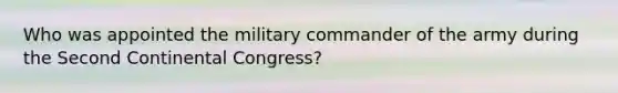 Who was appointed the military commander of the army during the <a href='https://www.questionai.com/knowledge/kQp0y2y2qD-second-continental-congress' class='anchor-knowledge'>second continental congress</a>?