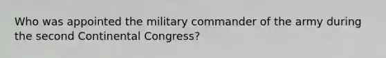 Who was appointed the military commander of the army during the second Continental Congress?