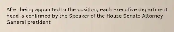 After being appointed to the position, each executive department head is confirmed by the Speaker of the House Senate Attorney General president