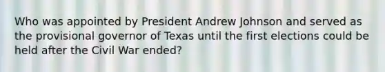 Who was appointed by President Andrew Johnson and served as the provisional governor of Texas until the first elections could be held after the Civil War ended?