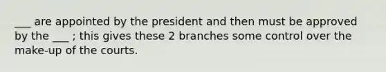 ___ are appointed by the president and then must be approved by the ___ ; this gives these 2 branches some control over the make-up of the courts.