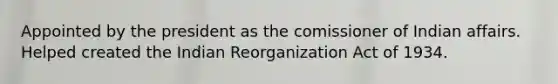 Appointed by the president as the comissioner of Indian affairs. Helped created the Indian Reorganization Act of 1934.