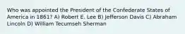 Who was appointed the President of the Confederate States of America in 1861? A) Robert E. Lee B) Jefferson Davis C) Abraham Lincoln D) William Tecumseh Sherman