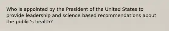 Who is appointed by the President of the United States to provide leadership and science-based recommendations about the public's health?