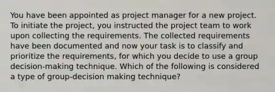 You have been appointed as project manager for a new project. To initiate the project, you instructed the project team to work upon collecting the requirements. The collected requirements have been documented and now your task is to classify and prioritize the requirements, for which you decide to use a group decision-making technique. Which of the following is considered a type of group-decision making technique?