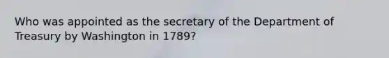 Who was appointed as the secretary of the Department of Treasury by Washington in 1789?