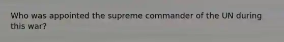 Who was appointed the supreme commander of the UN during this war?