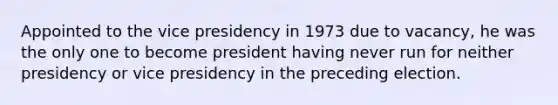 Appointed to the vice presidency in 1973 due to vacancy, he was the only one to become president having never run for neither presidency or vice presidency in the preceding election.