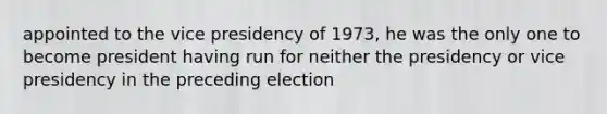 appointed to the vice presidency of 1973, he was the only one to become president having run for neither the presidency or vice presidency in the preceding election