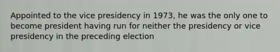 Appointed to the vice presidency in 1973, he was the only one to become president having run for neither the presidency or vice presidency in the preceding election