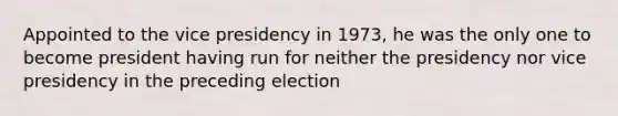 Appointed to the vice presidency in 1973, he was the only one to become president having run for neither the presidency nor vice presidency in the preceding election