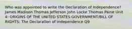 Who was appointed to write the Declaration of Independence? James Madison Thomas Jefferson John Locke Thomas Paine Unit 4: ORIGINS OF THE UNITED STATES GOVERNMENT/BILL OF RIGHTS: The Declaration of Independence Q9