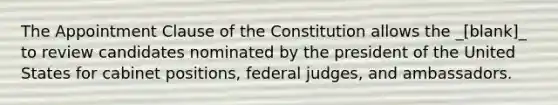 The Appointment Clause of the Constitution allows the _[blank]_ to review candidates nominated by the president of the United States for cabinet positions, federal judges, and ambassadors.