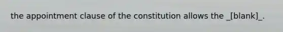 the appointment clause of the constitution allows the _[blank]_.