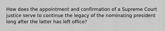 How does the appointment and confirmation of a Supreme Court justice serve to continue the legacy of the nominating president long after the latter has left office?