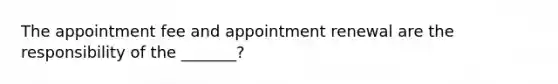 The appointment fee and appointment renewal are the responsibility of the _______?