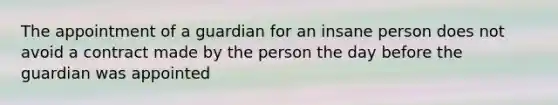 The appointment of a guardian for an insane person does not avoid a contract made by the person the day before the guardian was appointed