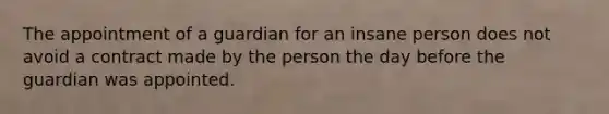 The appointment of a guardian for an insane person does not avoid a contract made by the person the day before the guardian was appointed.