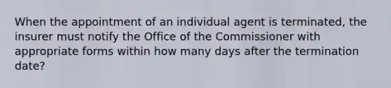 When the appointment of an individual agent is terminated, the insurer must notify the Office of the Commissioner with appropriate forms within how many days after the termination date?